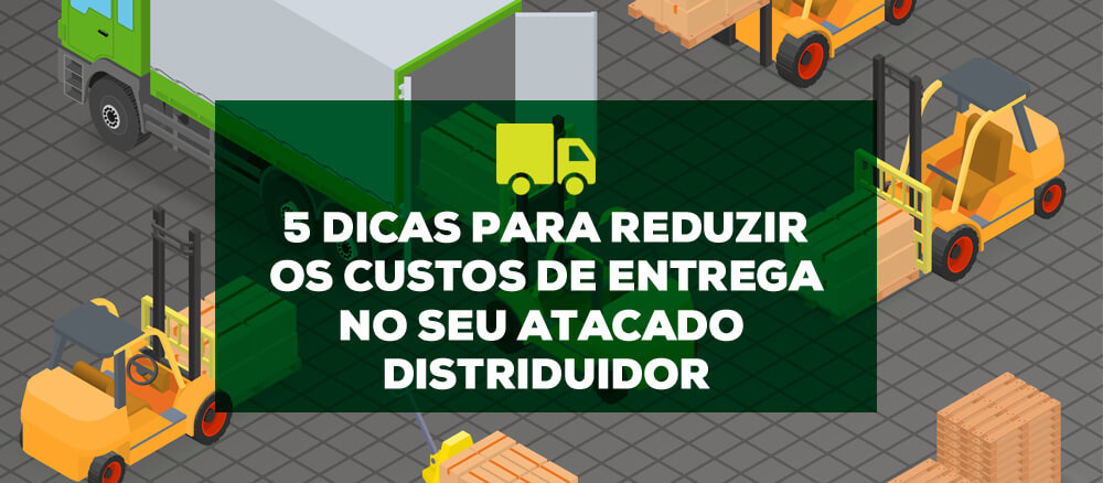 5 dicas para reduzir os custos de entrega no seu Atacado Distribuidor