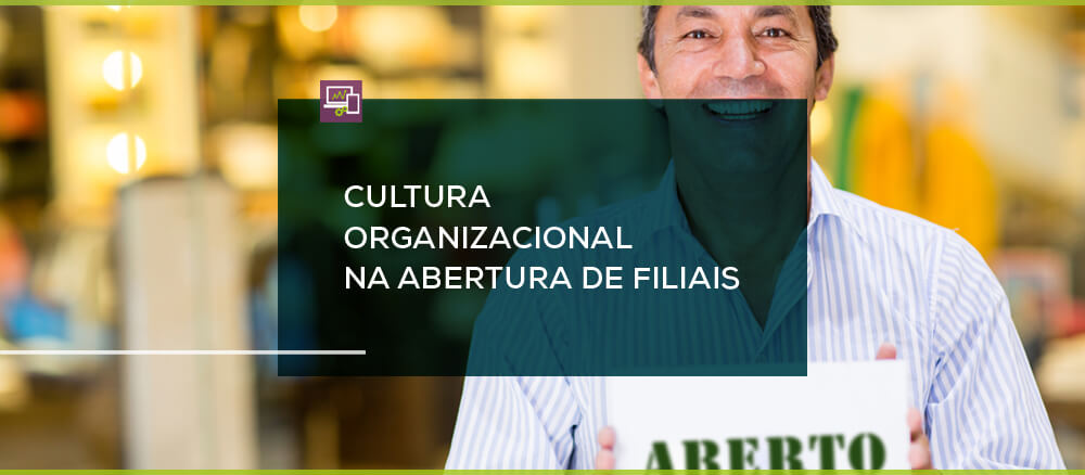 Cultura Organizacional: Porque ela pode te ajudar (ou atrapalhar) na abertura de filiais